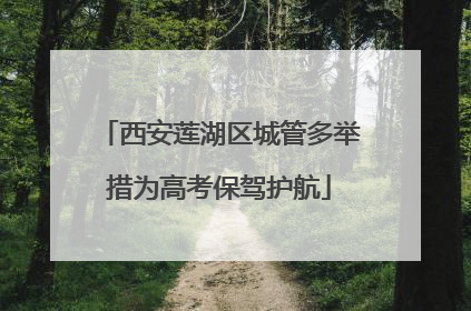 西安莲湖区城管多举措为高考保驾护航
