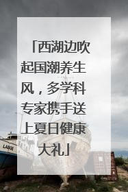 西湖边吹起国潮养生风，多学科专家携手送上夏日健康大礼