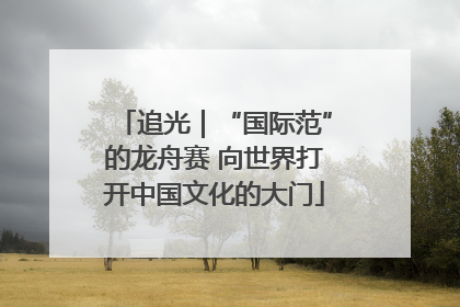 追光｜“国际范”的龙舟赛 向世界打开中国文化的大门