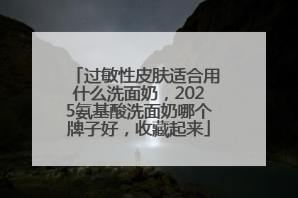 过敏性皮肤适合用什么洗面奶，2025氨基酸洗面奶哪个牌子好，收藏起来