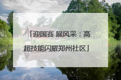 迎国赛 展风采：高超技能闪耀郑州社区