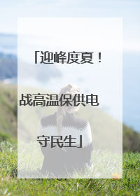 迎峰度夏！战高温保供电守民生
