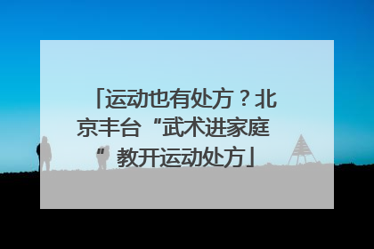 运动也有处方？北京丰台“武术进家庭”教开运动处方