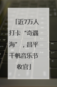 近7万人打卡“奇遇海”，昌平千帆音乐节收官