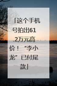 这个手机号拍出61.2万元高价！“李小龙”已付尾款