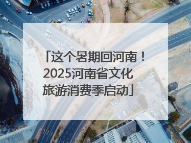 这个暑期回河南！2025河南省文化旅游消费季启动