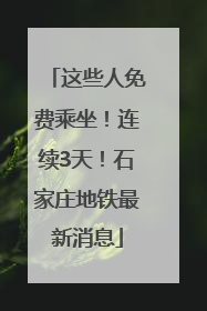 这些人免费乘坐！连续3天！石家庄地铁最新消息