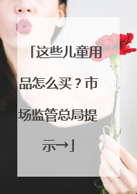 这些儿童用品怎么买？市场监管总局提示→