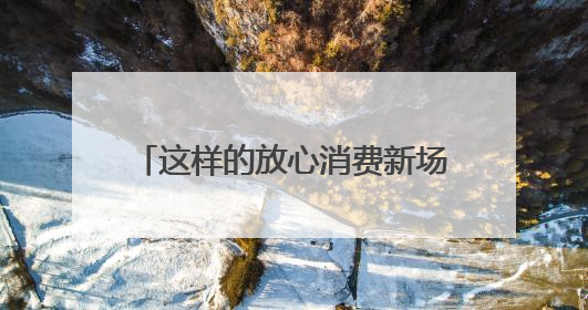 这样的放心消费新场景，湖南将选出50个，快来放心买买买！