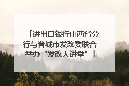 进出口银行山西省分行与晋城市发改委联合举办“发改大讲堂”