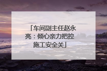 车间副主任赵永亮：倾心亲力把控施工安全关