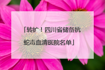 转扩！四川省储备抗蛇毒血清医院名单