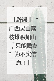 辟谣丨“广西灵山荔枝堆积如山，只能贱卖”为不实信息！