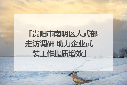 贵阳市南明区人武部走访调研 助力企业武装工作提质增效