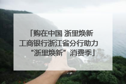 购在中国 浙里焕新 工商银行浙江省分行助力“浙里焕新”消费季