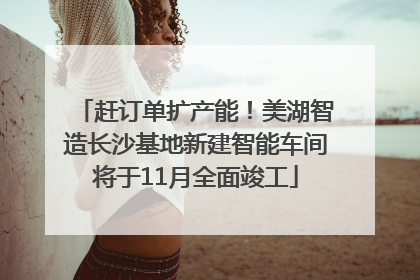 赶订单扩产能！美湖智造长沙基地新建智能车间将于11月全面竣工