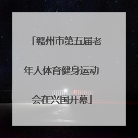 赣州市第五届老年人体育健身运动会在兴国开幕