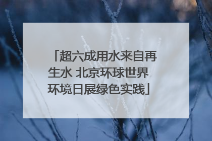 超六成用水来自再生水 北京环球世界环境日展绿色实践