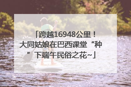 跨越16948公里！大同姑娘在巴西课堂“种”下端午民俗之花~