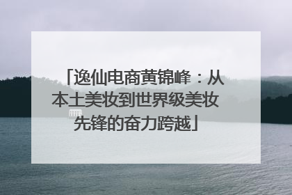 逸仙电商黄锦峰：从本土美妆到世界级美妆先锋的奋力跨越