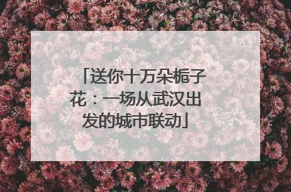送你十万朵栀子花：一场从武汉出发的城市联动