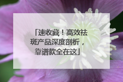 速收藏！高效祛斑产品深度剖析，靠谱款全在这