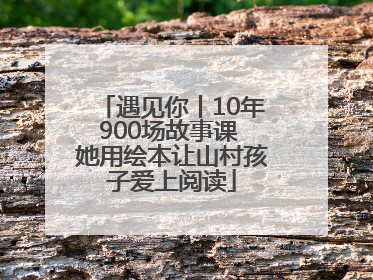 遇见你丨10年900场故事课 她用绘本让山村孩子爱上阅读