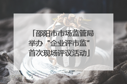 邵阳市市场监管局举办“企业评市监”首次现场评议活动
