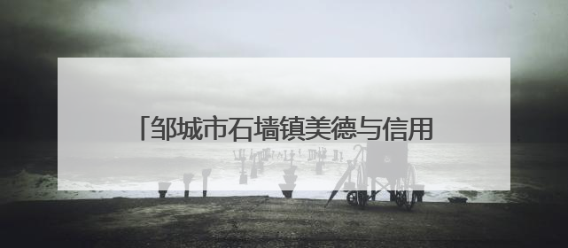 邹城市石墙镇美德与信用深度融合助力基层治理
