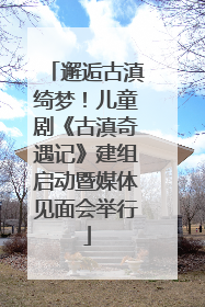 邂逅古滇绮梦！儿童剧《古滇奇遇记》建组启动暨媒体见面会举行