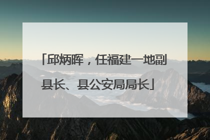 邱炳晖，任福建一地副县长、县公安局局长