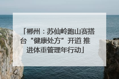 郴州：苏仙岭跑山赛搭台“健康处方”开道 推进体重管理年行动