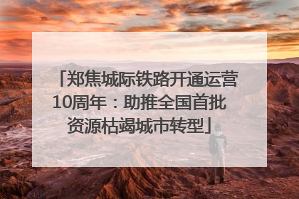 郑焦城际铁路开通运营10周年：助推全国首批资源枯竭城市转型