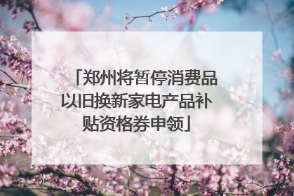 郑州将暂停消费品以旧换新家电产品补贴资格券申领