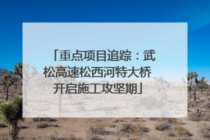 重点项目追踪：武松高速松西河特大桥开启施工攻坚期
