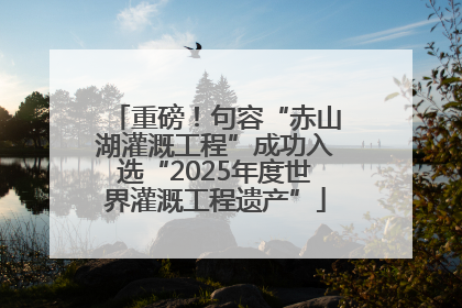 重磅！句容“赤山湖灌溉工程”成功入选“2025年度世界灌溉工程遗产”