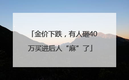 金价下跌，有人砸40万买进后人“麻”了