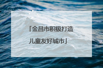 金昌市积极打造儿童友好城市
