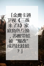 金鹰卡通卫视《三孩来了3》家庭角色互换，苏醒带娃被“爆改”成芭比娃娃？