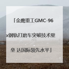 金鹰重工GMC-96x钢轨打磨车突破技术壁垒 达国际领先水平
