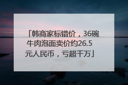 韩商家标错价，36碗牛肉泡面卖价约26.5元人民币，亏超千万