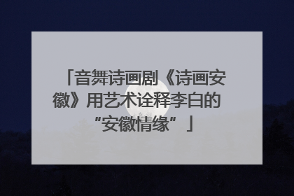 音舞诗画剧《诗画安徽》用艺术诠释李白的 “安徽情缘”