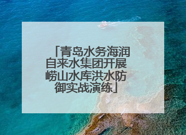 青岛水务海润自来水集团开展崂山水库洪水防御实战演练