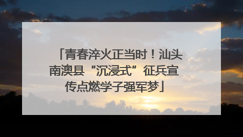 青春淬火正当时！汕头南澳县“沉浸式”征兵宣传点燃学子强军梦
