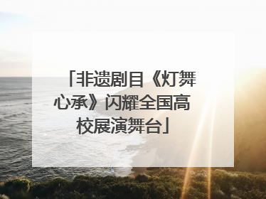 非遗剧目《灯舞心承》闪耀全国高校展演舞台