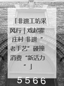 非遗工坊采风行｜戏起霍庄村 非遗“老手艺”碰撞消费“新活力”