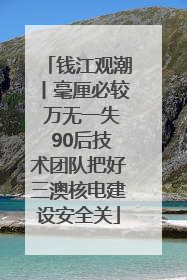 钱江观潮丨毫厘必较 万无一失 90后技术团队把好三澳核电建设安全关