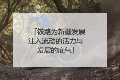 铁路为新疆发展注入流动的活力与发展的底气
