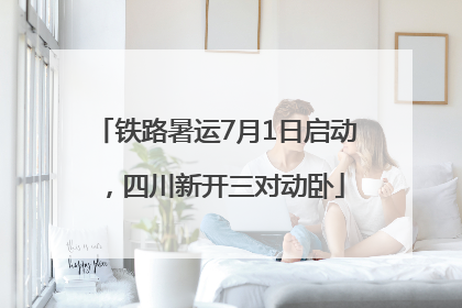 铁路暑运7月1日启动，四川新开三对动卧