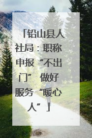 铅山县人社局：职称申报“不出门” 做好服务“暖心人”